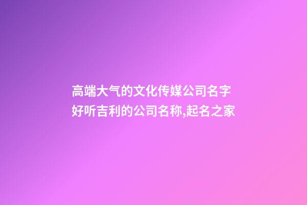 高端大气的文化传媒公司名字 好听吉利的公司名称,起名之家